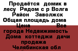 Продаётся  домик в лесу. Рядом с р.Волга.  › Район ­ Заволжск › Общая площадь дома ­ 69 › Цена ­ 200 000 - Все города Недвижимость » Дома, коттеджи, дачи продажа   . Челябинская обл.,Снежинск г.